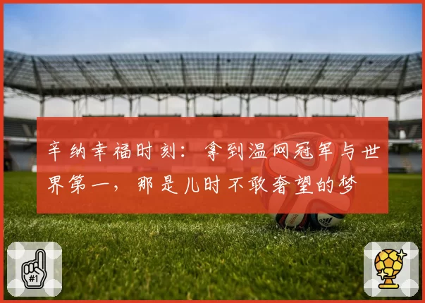 辛纳幸福时刻：拿到温网冠军与世界第一，那是儿时不敢奢望的梦