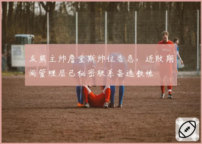 灰熊主帅詹金斯帅位告急，连败期间管理层已秘密联系备选教练