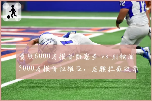 曼联6000万报价凯塞多 vs 利物浦5000万报价拉维亚，后腰拦截效率与出球能力对比