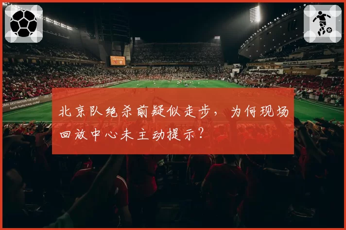 北京队绝杀前疑似走步，为何现场回放中心未主动提示？