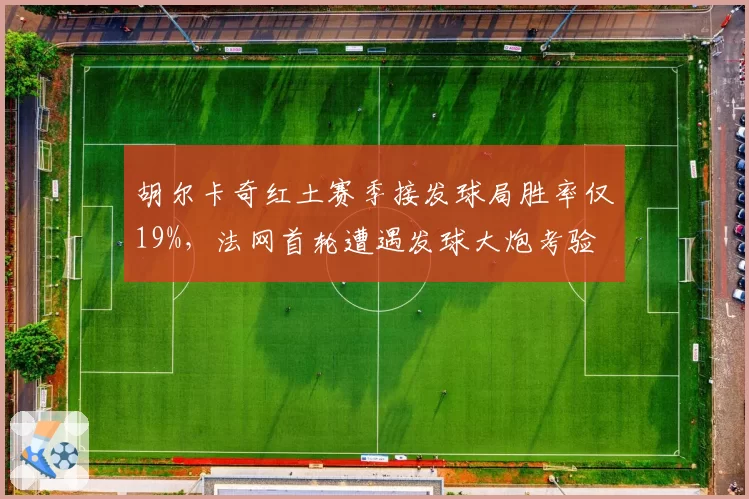 胡尔卡奇红土赛季接发球局胜率仅19%，法网首轮遭遇发球大炮考验
