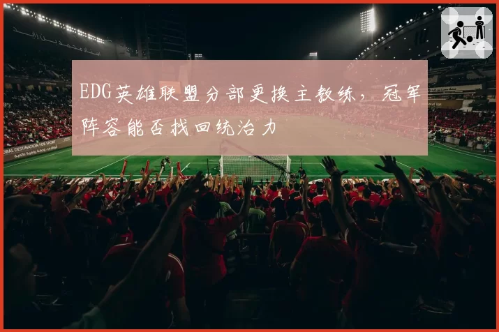 EDG英雄联盟分部更换主教练，冠军阵容能否找回统治力