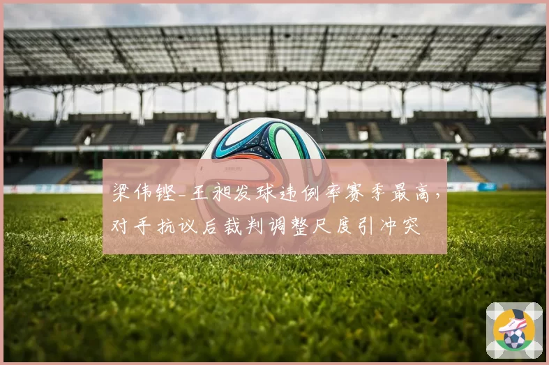 梁伟铿_王昶发球违例率赛季最高，对手抗议后裁判调整尺度引冲突
