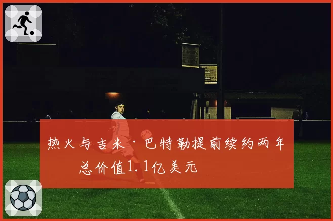 热火与吉米·巴特勒提前续约两年，总价值1.1亿美元