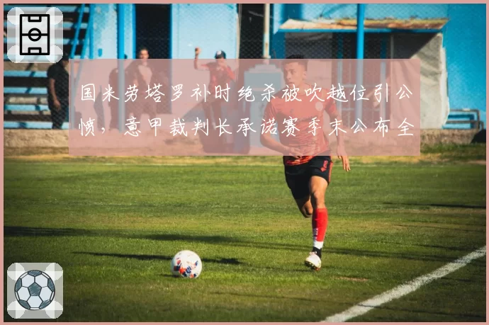 国米劳塔罗补时绝杀被吹越位引公愤，意甲裁判长承诺赛季末公布全量VAR录音