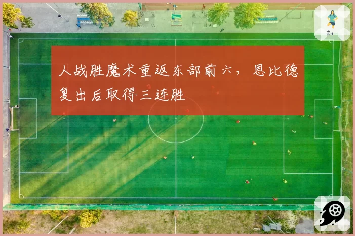 人战胜魔术重返东部前六,恩比德复出后取得三连胜