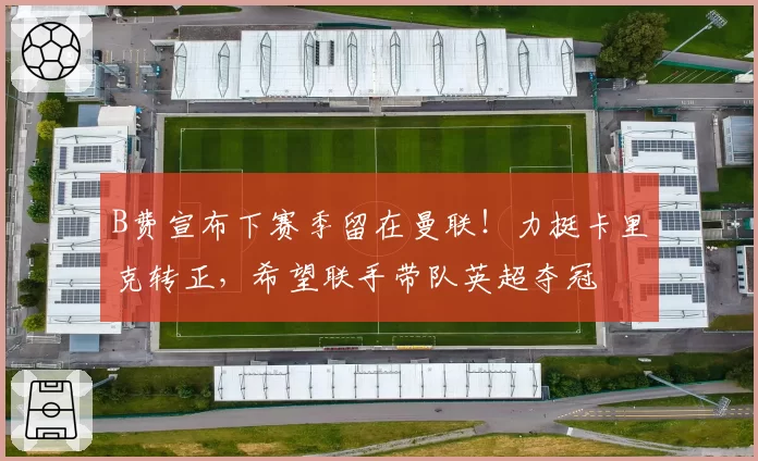 B费宣布下赛季留在曼联！力挺卡里克转正，希望联手带队英超夺冠
