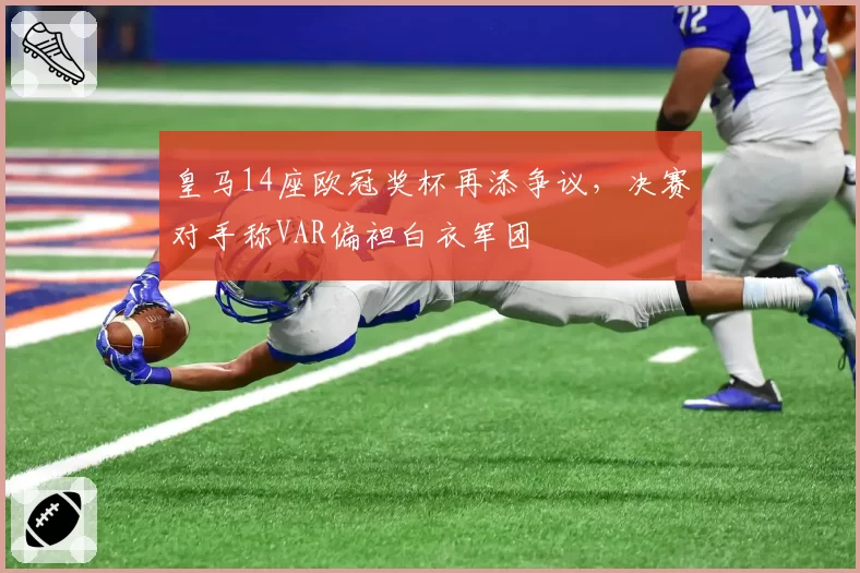 皇马14座欧冠奖杯再添争议，决赛对手称VAR偏袒白衣军团