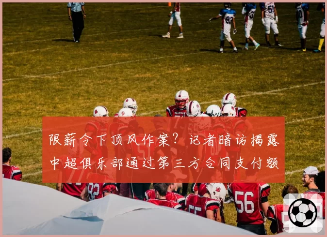 限薪令下顶风作案?记者暗访揭露中超俱乐部通过第三方合同支付额外报酬