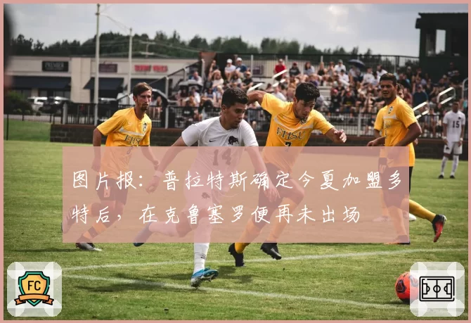 图片报：普拉特斯确定今夏加盟多特后，在克鲁塞罗便再未出场