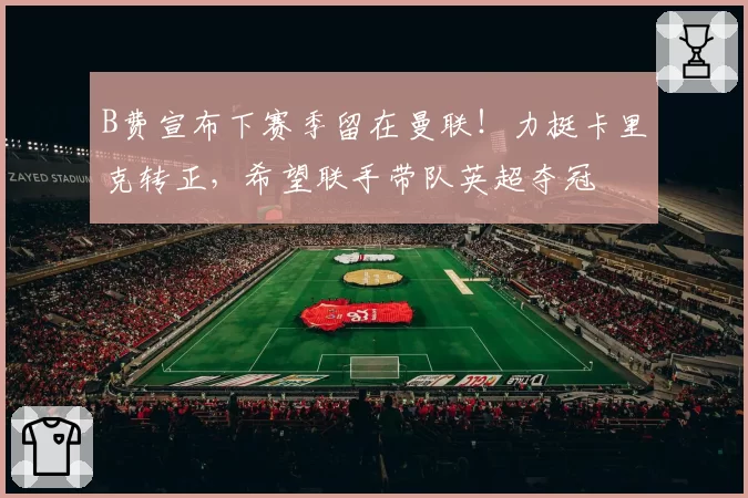 B费宣布下赛季留在曼联！力挺卡里克转正，希望联手带队英超夺冠