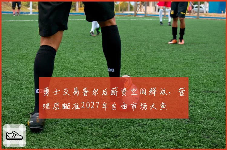 勇士交易普尔后薪资空间释放，管理层瞄准2027年自由市场大鱼