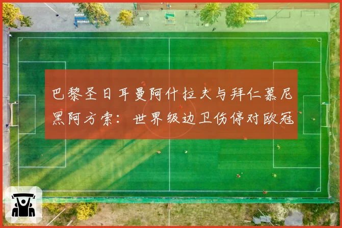 巴黎圣日耳曼阿什拉夫与拜仁慕尼黑阿方索：世界级边卫伤停对欧冠战绩的关键影响