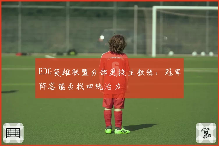 EDG英雄联盟分部更换主教练，冠军阵容能否找回统治力