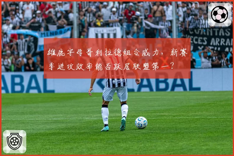 雄鹿字母哥利拉德组合威力，新赛季进攻效率能否跃居联盟第一？
