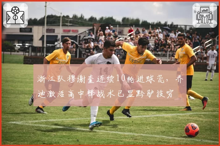 浙江队穆谢奎连续10轮进球荒,乔迪激活高中锋战术已显黔驴技穷