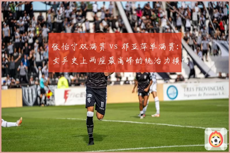 张怡宁双满贯 vs 邓亚萍单满贯：女乒史上两座最高峰的统治力横向评测