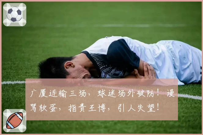 广厦连输三场，球迷场外破防！谩骂软蛋，指责王博，引人失望！