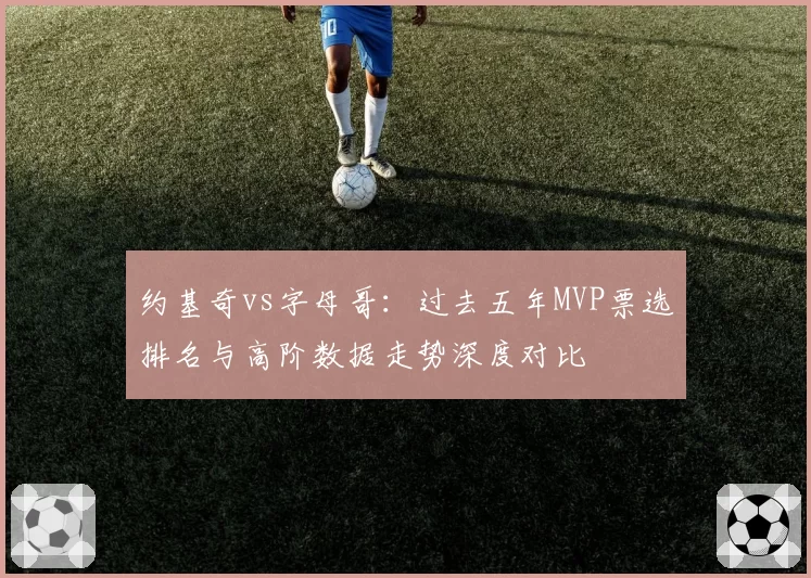 约基奇vs字母哥：过去五年MVP票选排名与高阶数据走势深度对比