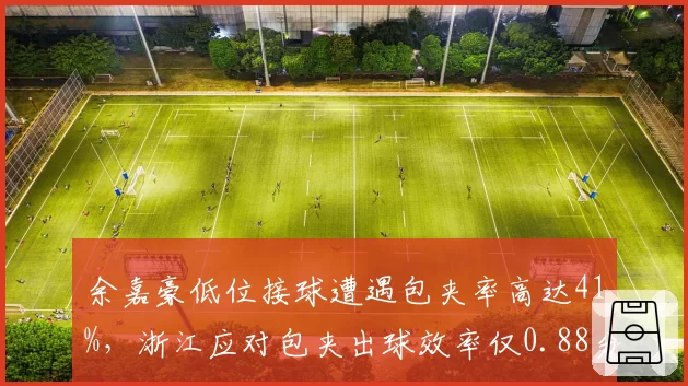 余嘉豪低位接球遭遇包夹率高达41%，浙江应对包夹出球效率仅0.88分
