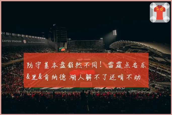 防守基本盘截然不同！雷霆点名东&里&肯纳德 湖人解不了还啃不动