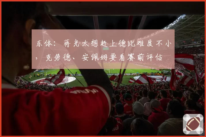 东体：蒋光太想赶上德比难度不小，克劳德、安佩姆要看赛前评估