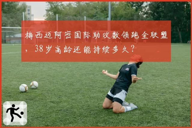 梅西迈阿密国际助攻数领跑全联盟，38岁高龄还能持续多久？