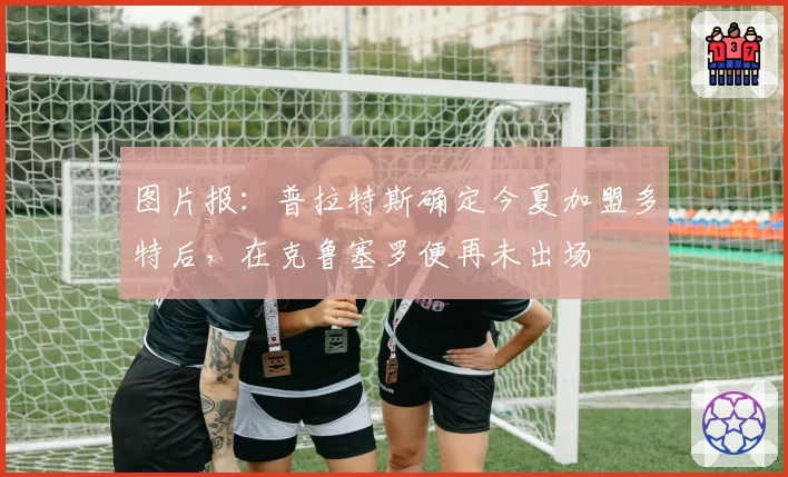 图片报：普拉特斯确定今夏加盟多特后，在克鲁塞罗便再未出场