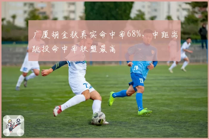 广厦胡金秋真实命中率68%，中距离跳投命中率联盟最高
