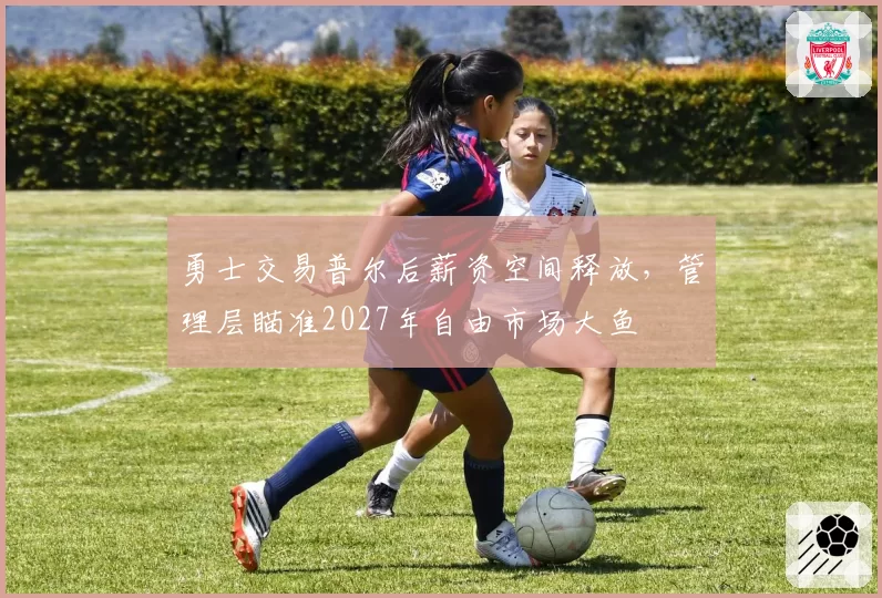 勇士交易普尔后薪资空间释放，管理层瞄准2027年自由市场大鱼