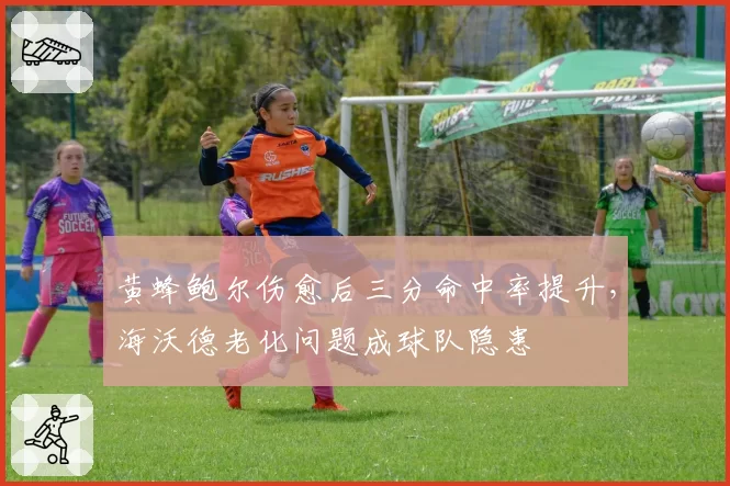 黄蜂鲍尔伤愈后三分命中率提升，海沃德老化问题成球队隐患