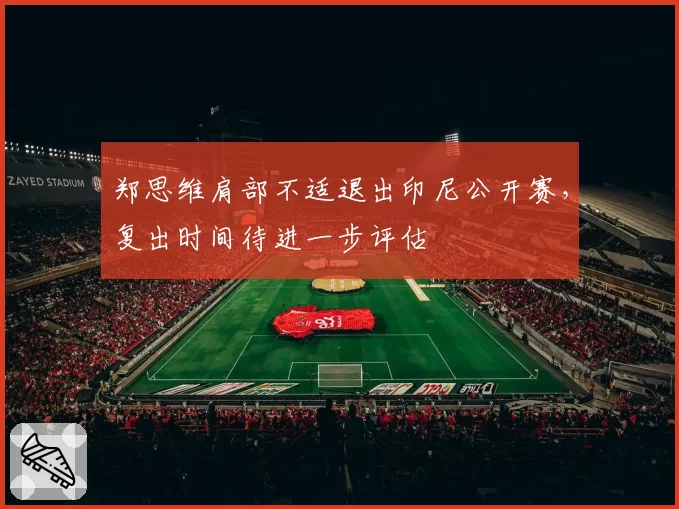 郑思维肩部不适退出印尼公开赛，复出时间待进一步评估