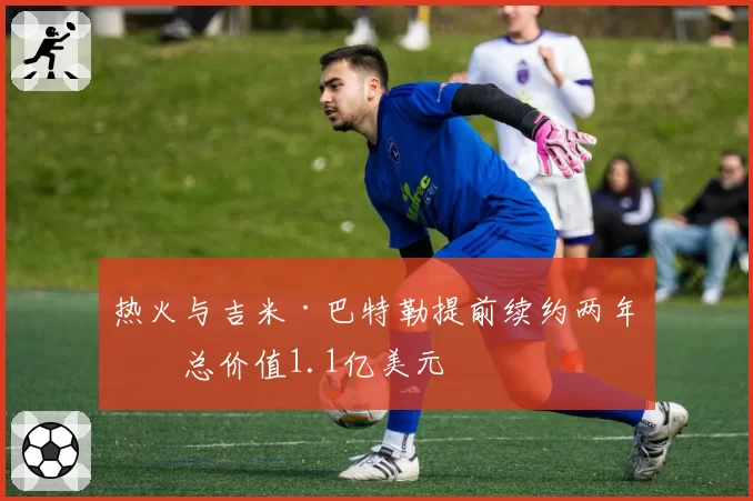 热火与吉米·巴特勒提前续约两年,总价值1.1亿美元