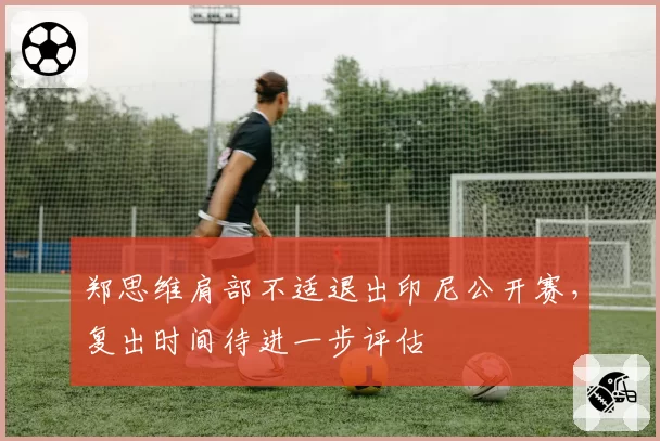 郑思维肩部不适退出印尼公开赛，复出时间待进一步评估