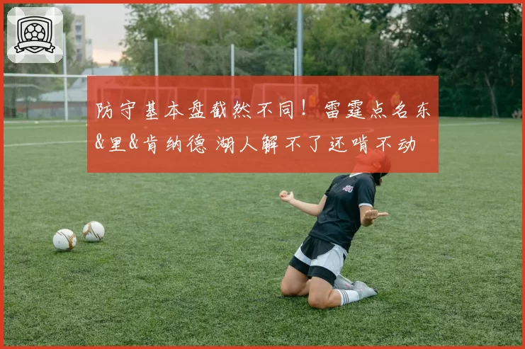 防守基本盘截然不同!雷霆点名东&里&肯纳德 湖人解不了还啃不动