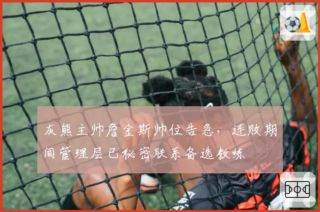 灰熊主帅詹金斯帅位告急,连败期间管理层已秘密联系备选教练
