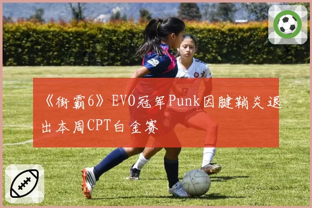 《街霸6》EVO冠军Punk因腱鞘炎退出本周CPT白金赛