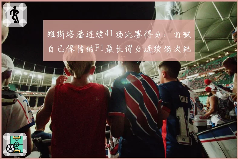 维斯塔潘连续41场比赛得分，打破自己保持的F1最长得分连续场次纪录