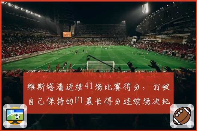 维斯塔潘连续41场比赛得分，打破自己保持的F1最长得分连续场次纪录