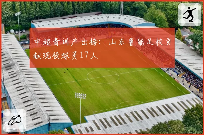 中超青训产出榜：山东鲁能足校贡献现役球员17人