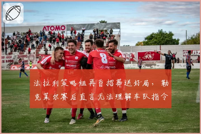 法拉利策略组再昏招葬送好局,勒克莱尔赛后直言无法理解车队指令?