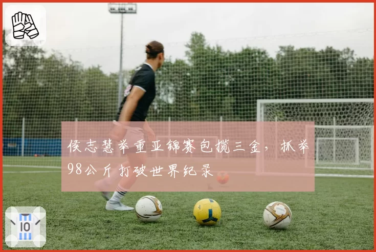 侯志慧举重亚锦赛包揽三金,抓举98公斤打破世界纪录