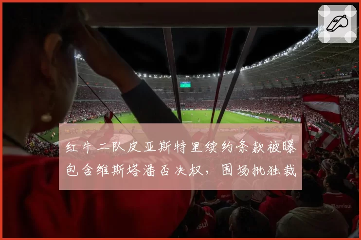 红牛二队皮亚斯特里续约条款被曝包含维斯塔潘否决权，围场批独裁
