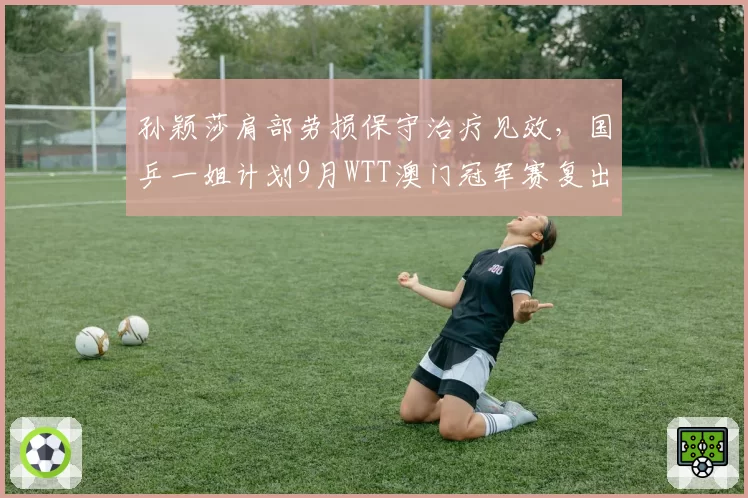 孙颖莎肩部劳损保守治疗见效，国乒一姐计划9月WTT澳门冠军赛复出