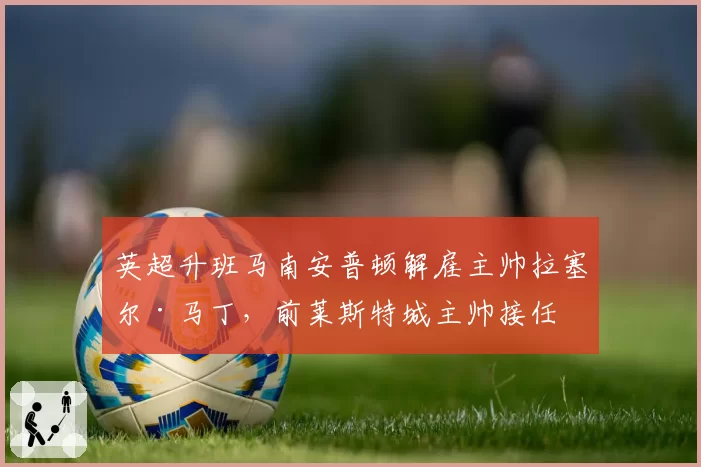 英超升班马南安普顿解雇主帅拉塞尔·马丁，前莱斯特城主帅接任