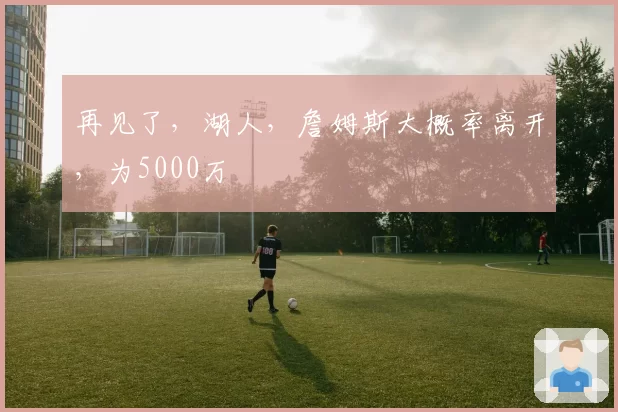再见了，湖人，詹姆斯大概率离开，为5000万