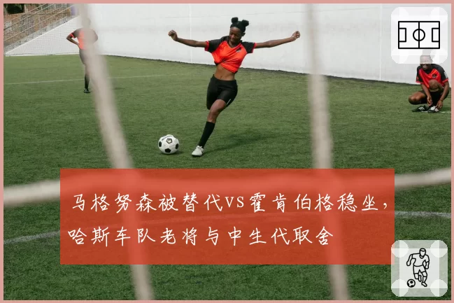 马格努森被替代vs霍肯伯格稳坐，哈斯车队老将与中生代取舍