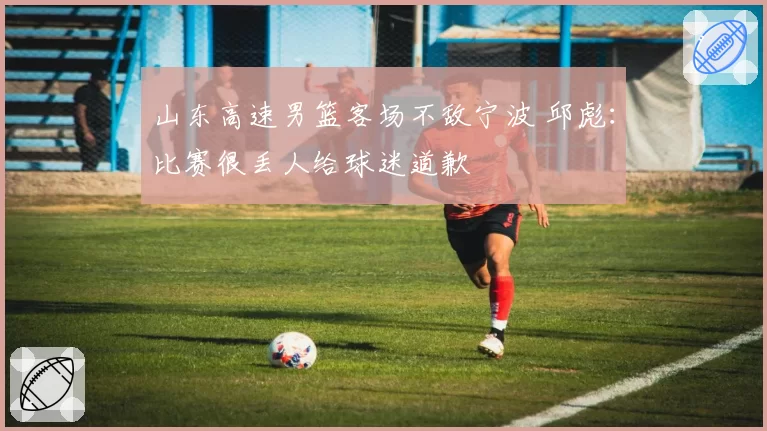 山东高速男篮客场不敌宁波 邱彪：比赛很丢人给球迷道歉