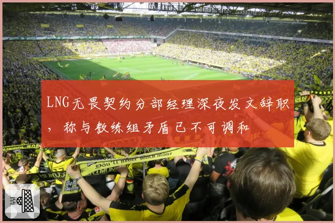 LNG无畏契约分部经理深夜发文辞职,称与教练组矛盾已不可调和
