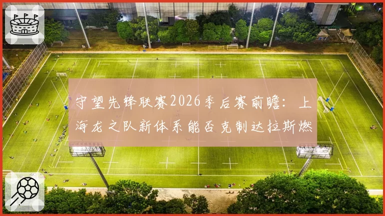 守望先锋联赛2026季后赛前瞻：上海龙之队新体系能否克制达拉斯燃料
